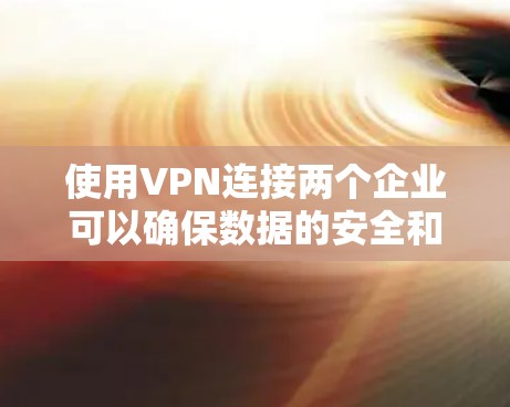 使用VPN连接两个企业可以确保数据的安全和隐私。以下是详细的步骤指南
