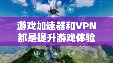 游戏加速器和VPN都是提升游戏体验和网络连接效率的工具，但它们各有侧重和适用场景