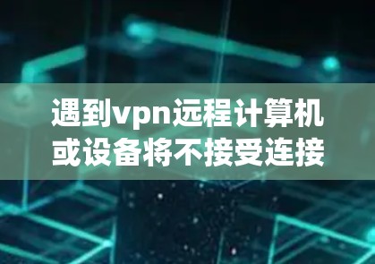 遇到vpn远程计算机或设备将不接受连接的问题,下面是几种常见的解决方法 遇到vpn远程计算机或设备将不接受连接的问题,下面是几种常见的解决方法