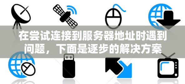 在尝试连接到服务器地址时遇到问题，下面是逐步的解决方案