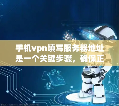 手机vpn填写服务器地址是一个关键步骤，确保正确的连接和数据传输。以下是一个详细的步骤指南，帮助您正确填写服务器地址