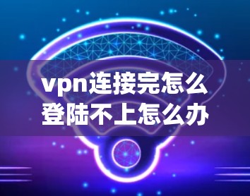 vpn连接完怎么登陆不上怎么办