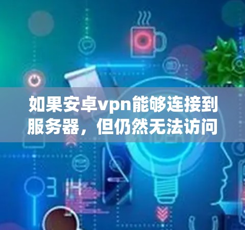 如果安卓vpn能够连接到服务器，但仍然无法访问互联网，可能的原因如下