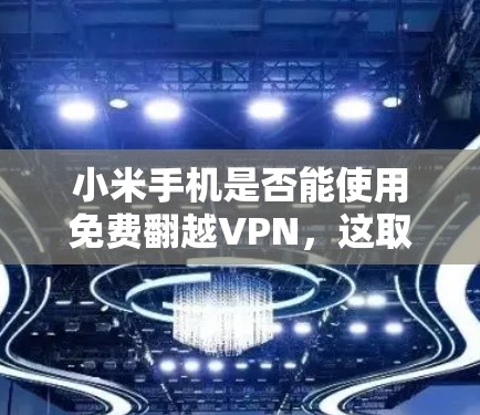 小米手机是否能使用免费翻越VPN，这取决于翻越VPN的版本和使用限制。以下是一些详细的步骤和信息