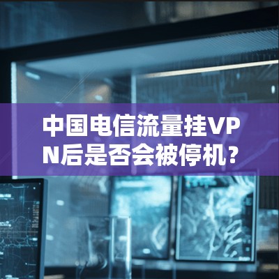 中国电信流量挂VPN后是否会被停机？