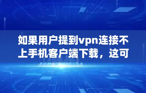 如果用户提到vpn连接不上手机客户端下载，这可能是一个常见问题，通常涉及VPN连接问题。以下是可能的原因和解决方案