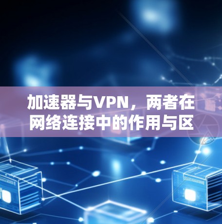加速器与VPN，两者在网络连接中的作用与区别