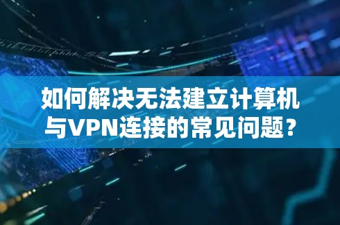 如何解决无法建立计算机与VPN连接的常见问题？
