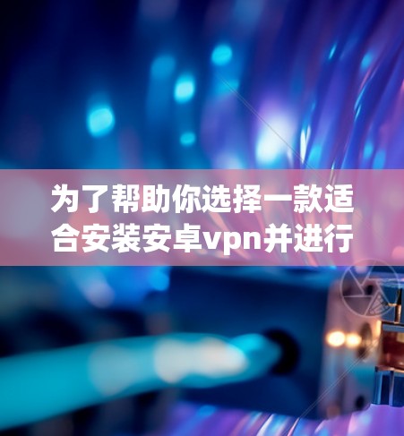 为了帮助你选择一款适合安装安卓vpn并进行一键换IP的第三方软件，以下是一些推荐