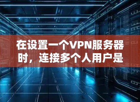在设置一个VPN服务器时，连接多个人用户是一个常见的需求。以下是一个详细的步骤说明，帮助您理解如何将一个VPN服务器连接到多个用户