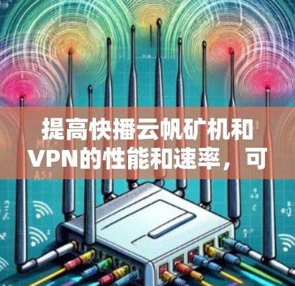 提高快播云帆矿机和VPN的性能和速率，可以从以下几个方面入手