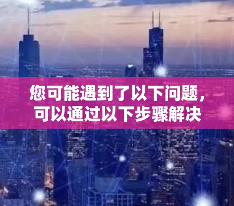 您可能遇到了以下问题，可以通过以下步骤解决