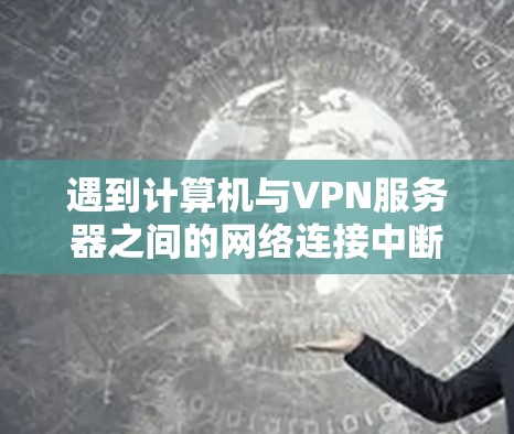 遇到计算机与VPN服务器之间的网络连接中断时，可以按照以下步骤进行处理，确保问题得到及时解决
