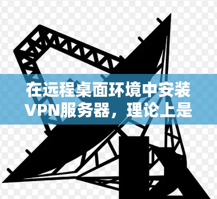 在远程桌面环境中安装VPN服务器，理论上是可行的，但需要考虑以下几点