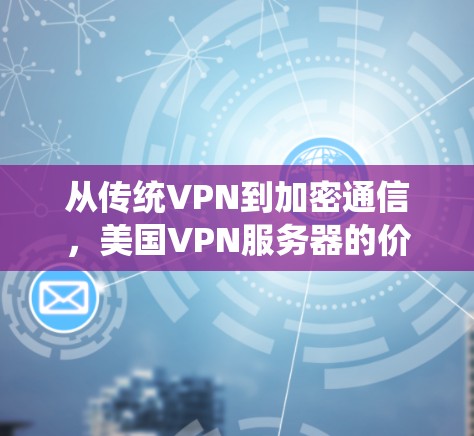 从传统VPN到加密通信，美国VPN服务器的价格与发展趋势