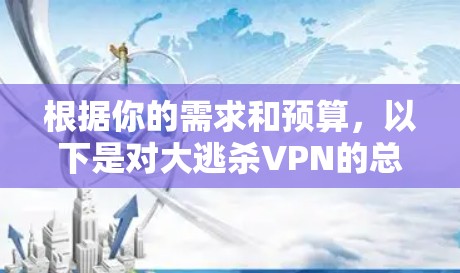 根据你的需求和预算，以下是对大逃杀VPN的总结和建议