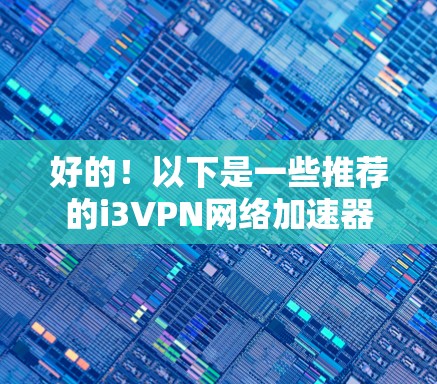 好的!以下是一些推荐的i3VPN网络加速器,它们在性能、价格和安全性方面都有所欠缺。请注意,选择最适合你的网络环境的网络加速器,建议在实际使用中测试和调整 好的!以下是一些推荐的i3VPN网络加速器,它们在性能、价格和安全性方面都有所欠缺。请注意,选择最适合你的网络环境的网络加速器,建议在实际使用中测试和调整