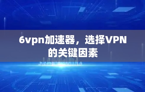 6vpn加速器，选择VPN的关键因素
