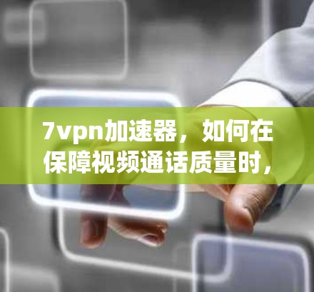 7vpn加速器，如何在保障视频通话质量时，提升网络性能的实用指南