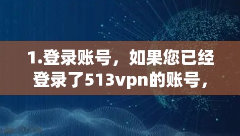 1.登录账号，如果您已经登录了513vpn的账号，请访问官方网站或应用商店，进入账号设置，选择账号登录功能，输入账号密码或使用注册功能注册新账号