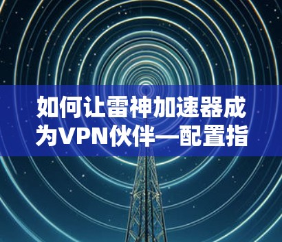 如何让雷神加速器成为VPN伙伴—配置指南