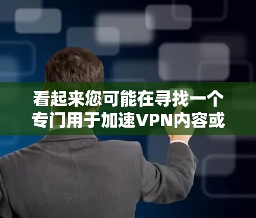 看起来您可能在寻找一个专门用于加速VPN内容或网页的工具。以下是一些建议和推荐