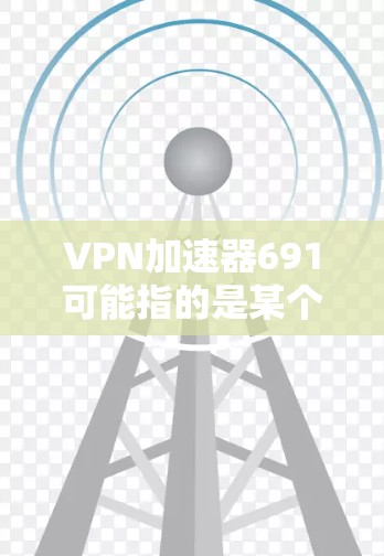 VPN加速器691可能指的是某个特定型号、版本号或品牌的产品，但691通常不是一个标准的VPN加速器型号或版本号。如果你指的是某个特定的VPN加速器，可能需要提供更多上下文信息，以便更准确地回答