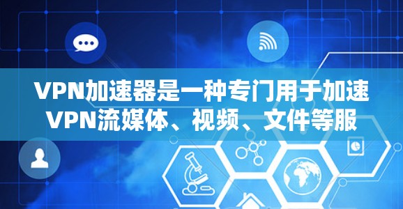 VPN加速器是一种专门用于加速VPN流媒体、视频、文件等服务的工具。它们通过将目标服务器的高速流量连接到用户本地服务器，从而将慢速的内容快速传输到目标服务器上。以下是VPN加速器的基本原理