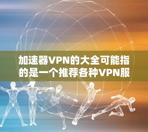 加速器VPN的大全可能指的是一个推荐各种VPN服务的列表，但因为是大全，通常是指包含各种类型VPN服务的综合推荐。然而，由于VPN服务的多样化和动态更新，无法提供一个单一的加速器VPN大全