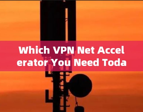 Which VPN Net Accelerator You Need Today:The Perfect Solution for Modern Network Optimization