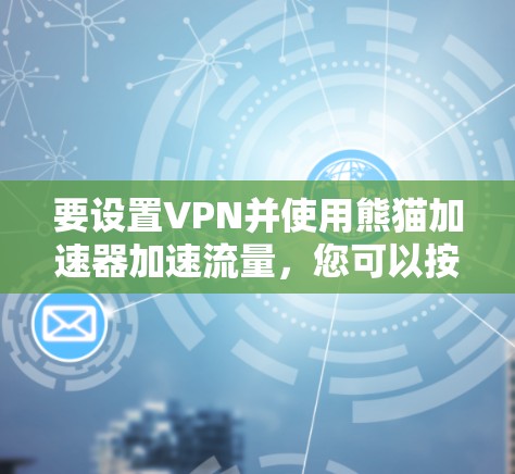 要设置VPN并使用熊猫加速器加速流量，您可以按照以下步骤进行