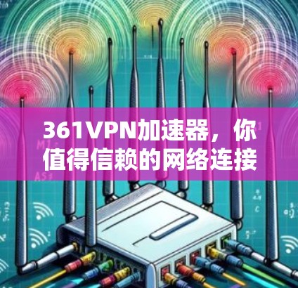 361VPN加速器，你值得信赖的网络连接神器
