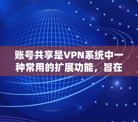 账号共享是VPN系统中一种常用的扩展功能，旨在简化用户连接网络连接的过程，提高使用体验。以下是对账号共享的详细步骤和注意事项的总结