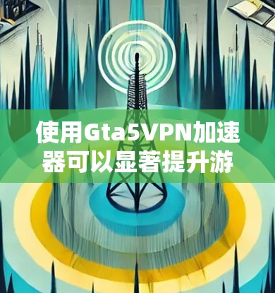 使用Gta5VPN加速器可以显著提升游戏体验，尤其是在处理高速 internet速度时。以下是一些推荐的VPN服务