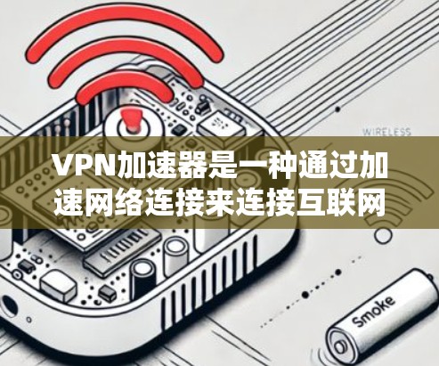 VPN加速器是一种通过加速网络连接来连接互联网的工具，用于在网上下载和观看内容时更快地连接到高速网络。以下是关于VPN加速器的详细解析