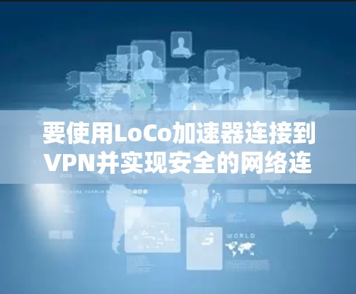 要使用LoCo加速器连接到VPN并实现安全的网络连接，您可以按照以下步骤操作