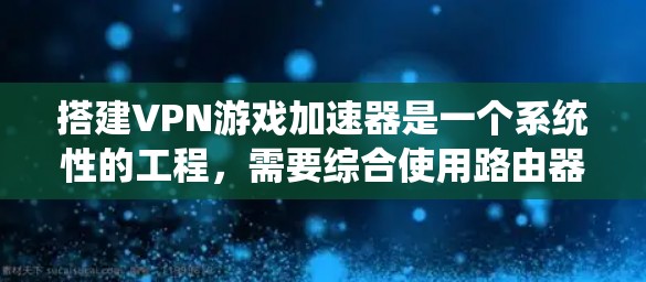 搭建VPN游戏加速器是一个系统性的工程，需要综合使用路由器、防火墙、VPN软件、加速器工具和网络安全知识。以下是分步骤的指南