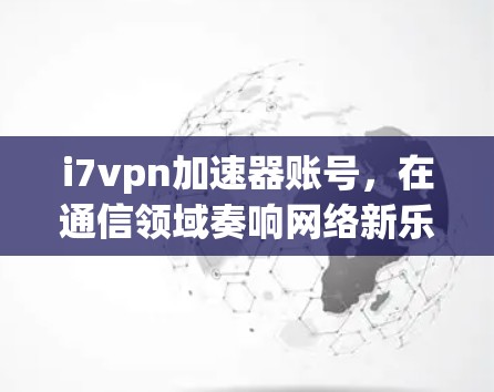 i7vpn加速器账号，在通信领域奏响网络新乐章
