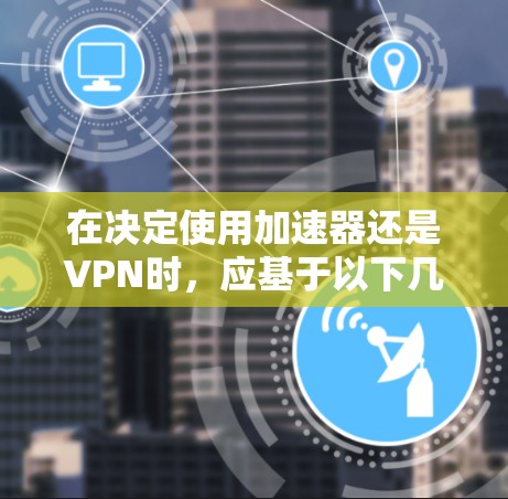 在决定使用加速器还是VPN时，应基于以下几个关键因素进行评估