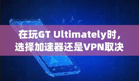 在玩GT Ultimately时，选择加速器还是VPN取决于你的需求和习惯。以下是对两种方法的详细分析