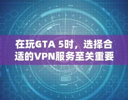 在玩GTA 5时，选择合适的VPN服务至关重要。以下是一些综合考虑的因素和推荐