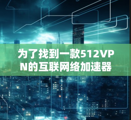 为了找到一款512VPN的互联网络加速器软件，以下是一个有条理的指南，帮助你选择最适合你的软件