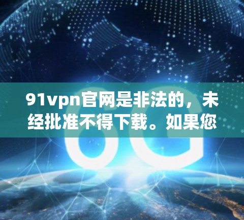 91vpn官网是非法的，未经批准不得下载。如果您对91VPN感兴趣，建议您去合法的VPN网站下载，如Vunsoft、Netnote、Netnote Pro等