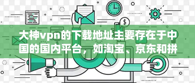大神vpn的下载地址主要存在于中国的国内平台，如淘宝、京东和拼多多等。以下是查找大神vpn下载地址的步骤