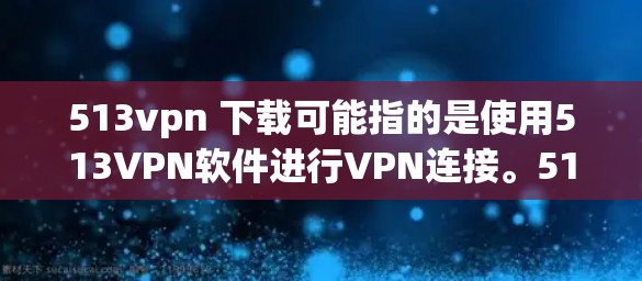 513vpn 下载可能指的是使用513VPN软件进行VPN连接。513VPN是一个知名的VPN服务，提供多种VPN选项，如513VPN、513VPN pro、513VPN free 等