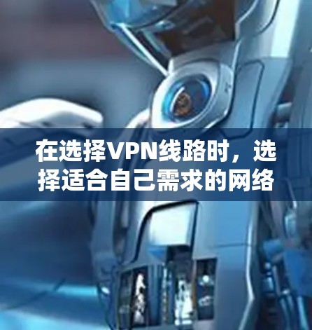 在选择VPN线路时，选择适合自己需求的网络是关键。以下是一些步骤和建议，帮助你更好地选择和下载VPN