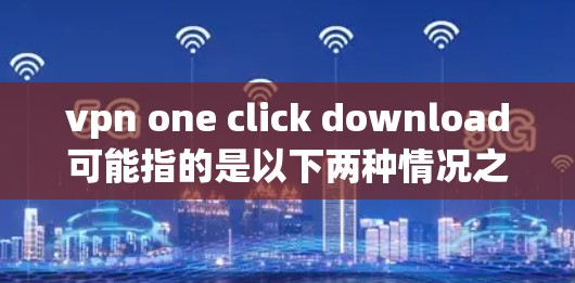 vpn one click download可能指的是以下两种情况之一