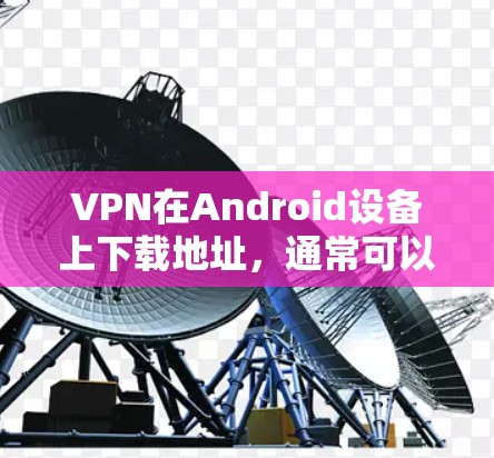 VPN在Android设备上下载地址，通常可以通过以下方式获取