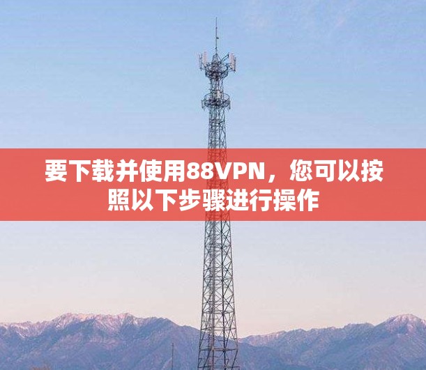 要下载并使用88VPN，您可以按照以下步骤进行操作