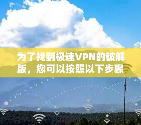 为了找到极速VPN的破解版，您可以按照以下步骤进行
